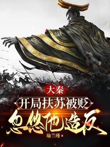大秦扶苏手握三十万还不反最新章节 大秦扶苏手握三十万还不反最新章节