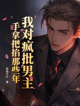 我对疯批男主手拿把掐那些年 吞雨千斤 我对疯批男主手拿把掐那些年 吞雨千斤